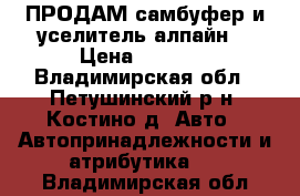 ПРОДАМ самбуфер и уселитель алпайн. › Цена ­ 9 000 - Владимирская обл., Петушинский р-н, Костино д. Авто » Автопринадлежности и атрибутика   . Владимирская обл.